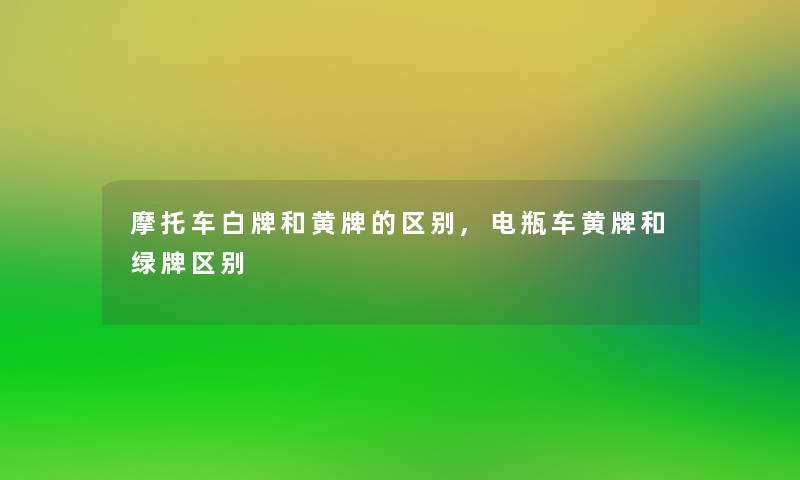 摩托车白牌和黄牌的区别,电瓶车黄牌和绿牌区别 摩托车白牌和黄牌的区别,电瓶车黄牌和绿牌区别