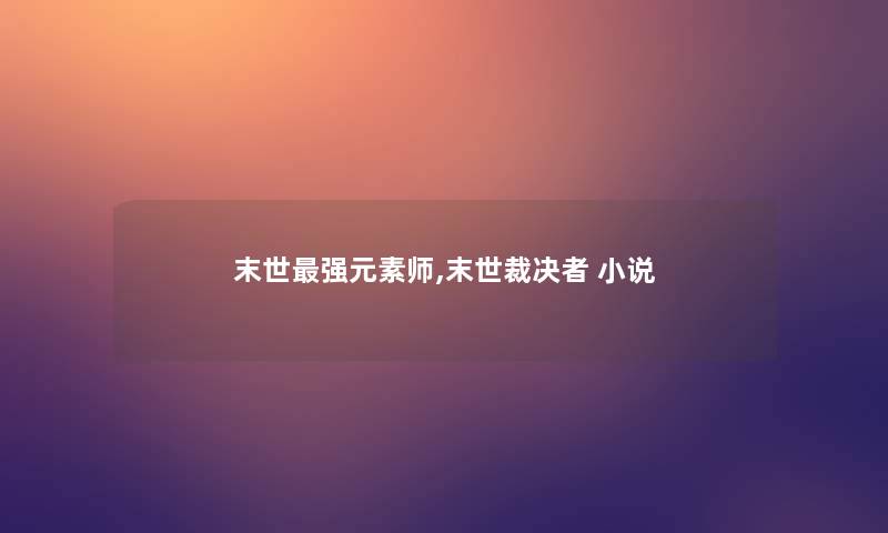 末世强元素师,末世裁决者 小说 末世强元素师,末世裁决者 小说