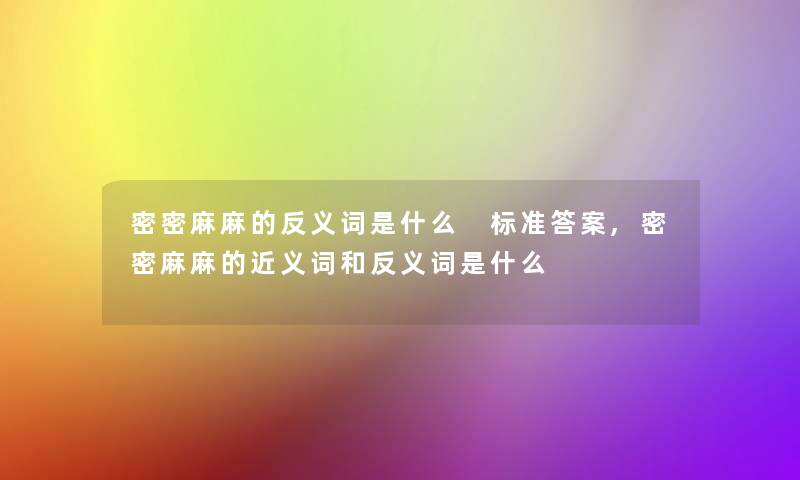 密密麻麻的反义词是什么 标准答案,密密麻麻的近义词和反义词是什么 密密麻麻的反义词是什么 标准答案,密密麻麻的近义词和反义词是什么