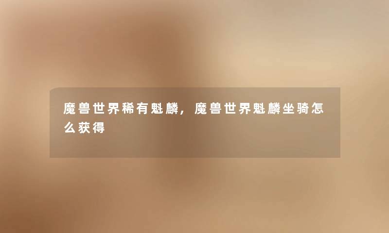 魔兽世界稀有魁麟,魔兽世界魁麟坐骑怎么获得 魔兽世界稀有魁麟,魔兽世界魁麟坐骑怎么获得