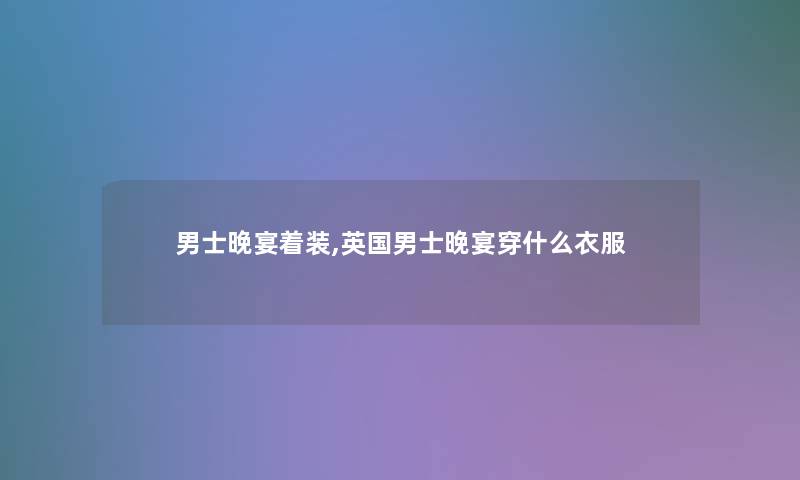 男士晚宴着装,英国男士晚宴穿什么衣服