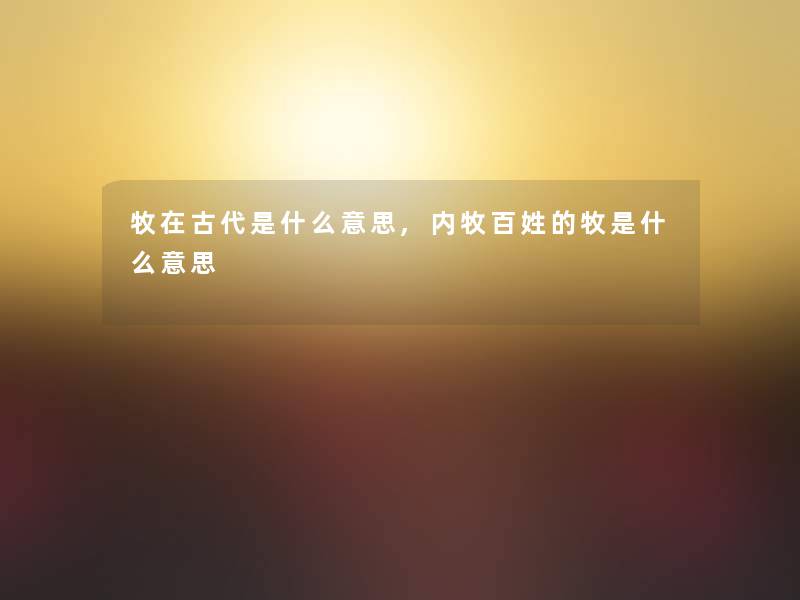 牧在古代是什么意思,内牧百姓的牧是什么意思