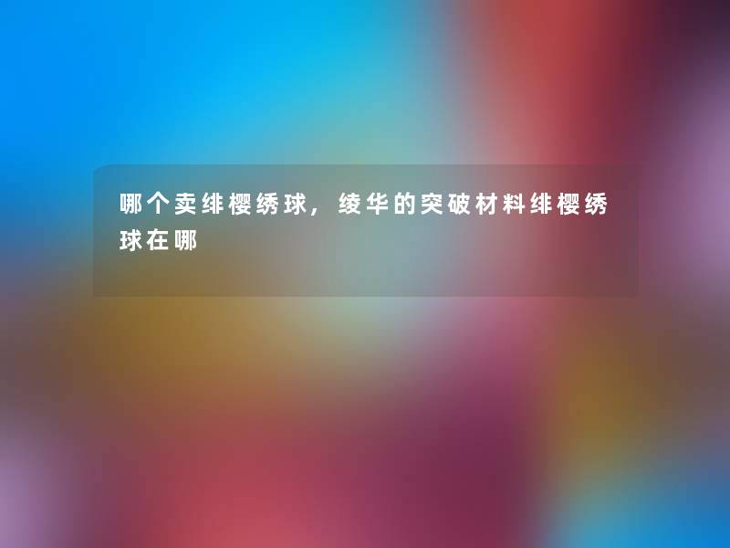 哪个卖绯樱绣球,绫华的突破材料绯樱绣球在哪 哪个卖绯樱绣球,绫华的突破材料绯樱绣球在哪