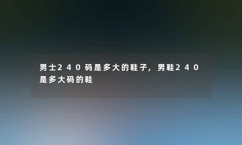 男士240码是多大的鞋子,男鞋240是多大码的鞋 男士240码是多大的鞋子,男鞋240是多大码的鞋