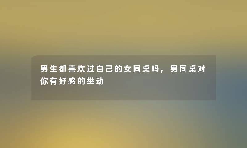 男生都喜欢过自己的女同桌吗,男同桌对你有好感的举动