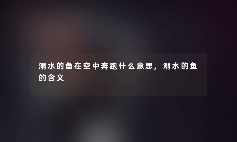 溺水的鱼在空中奔跑什么意思,溺水的鱼的含义 溺水的鱼在空中奔跑什么意思,溺水的鱼的含义