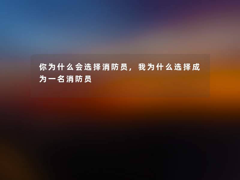 你为什么会选择消防员,我为什么选择成为一名消防员 你为什么会选择消防员,我为什么选择成为一名消防员