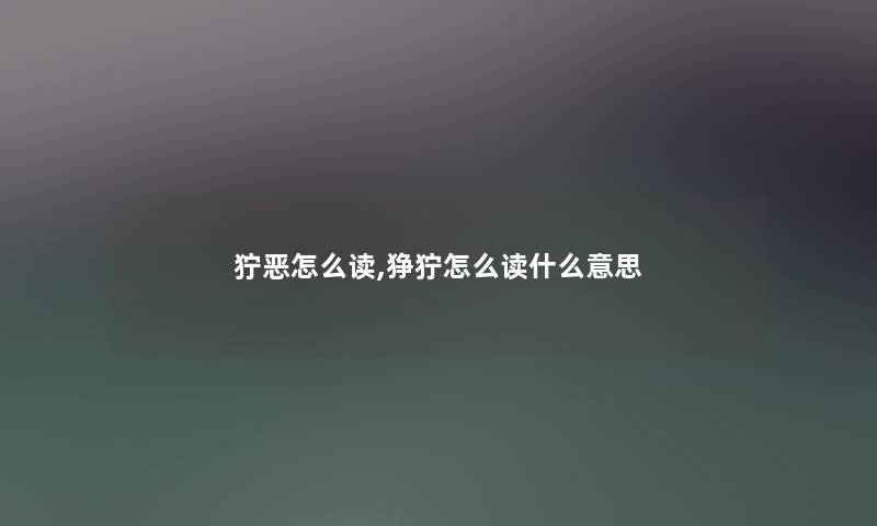 狞恶怎么读,狰狞怎么读什么意思 狞恶怎么读,狰狞怎么读什么意思