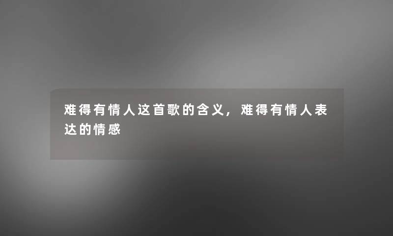 难得有情人这首歌的含义,难得有情人表达的情感