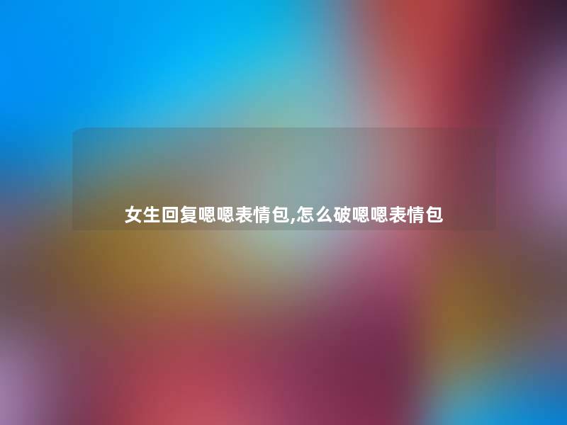 女生回复嗯嗯表情包,怎么破嗯嗯表情包 女生回复嗯嗯表情包,怎么破嗯嗯表情包