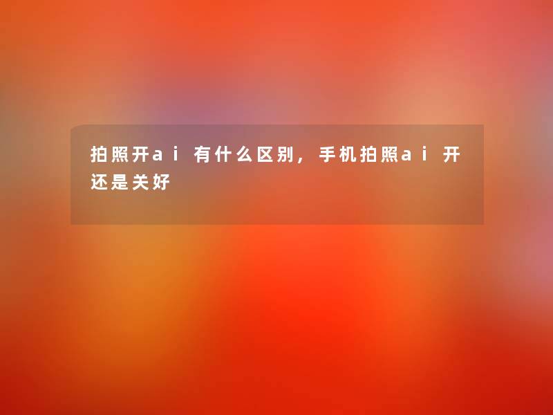 拍照开ai有什么区别,手机拍照ai开还是关好