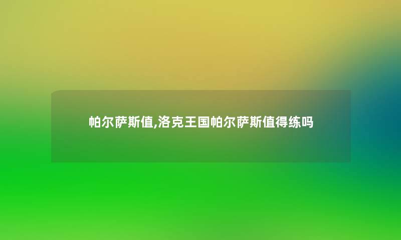 帕尔萨斯值,洛克王国帕尔萨斯练吗 帕尔萨斯值,洛克王国帕尔萨斯练吗