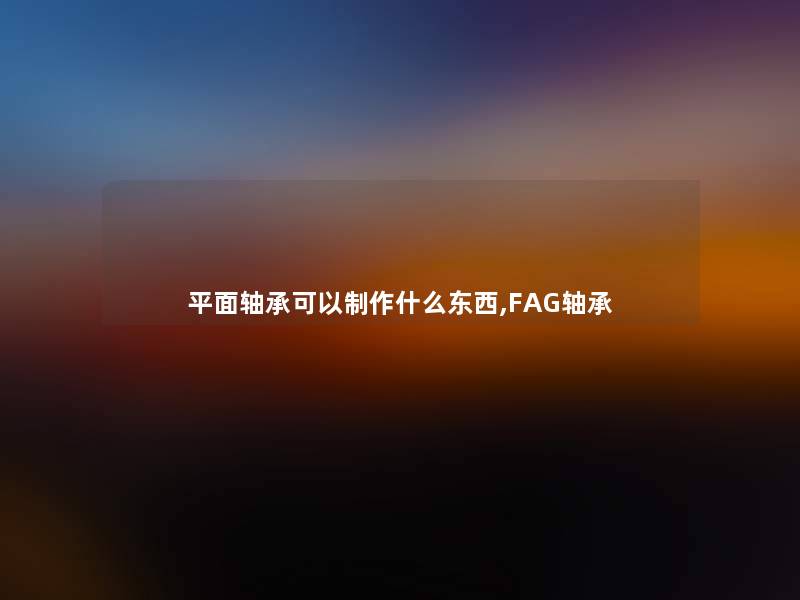 平面轴承可以制作什么东西,FAG轴承