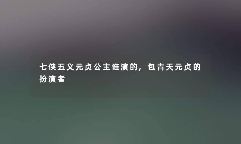 七侠五义元贞公主谁演的,包青天元贞的扮演者 七侠五义元贞公主谁演的,包青天元贞的扮演者