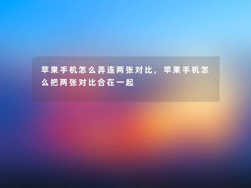 苹果手机怎么弄连两张对比,苹果手机怎么把两张对比合在一起 苹果手机怎么弄连两张对比,苹果手机怎么把两张对比合在一起