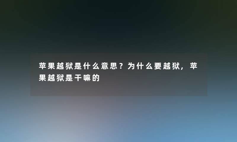 苹果越狱是什么意思?为什么要越狱,苹果越狱是干嘛的 苹果越狱是什么意思?为什么要越狱,苹果越狱是干嘛的
