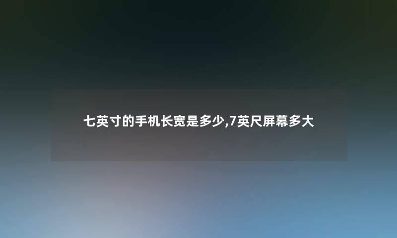 七英寸的手机长宽是多少,7英尺屏幕多大 七英寸的手机长宽是多少,7英尺屏幕多大