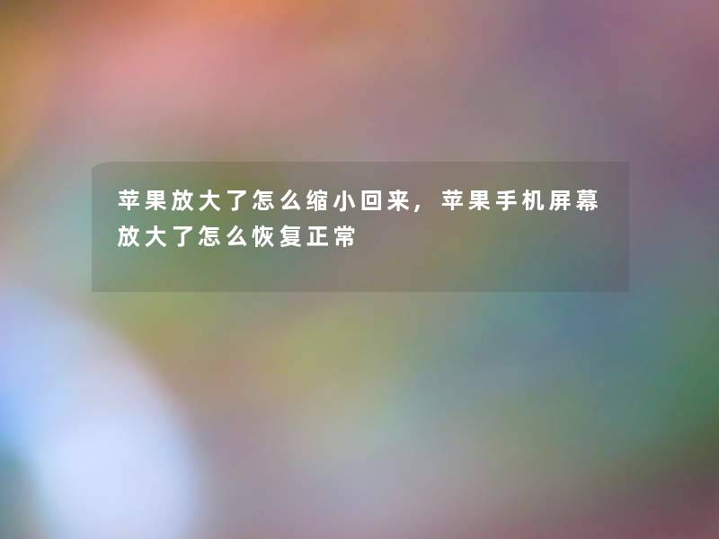 苹果放大了怎么缩小回来,苹果手机屏幕放大了怎么恢复正常 苹果放大了怎么缩小回来,苹果手机屏幕放大了怎么恢复正常