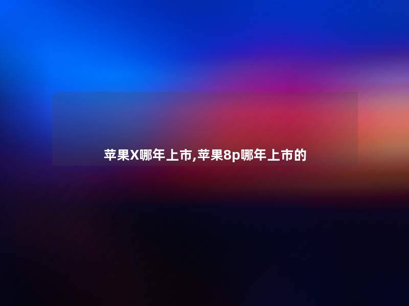 苹果X哪年上市,苹果8p哪年上市的 苹果X哪年上市,苹果8p哪年上市的