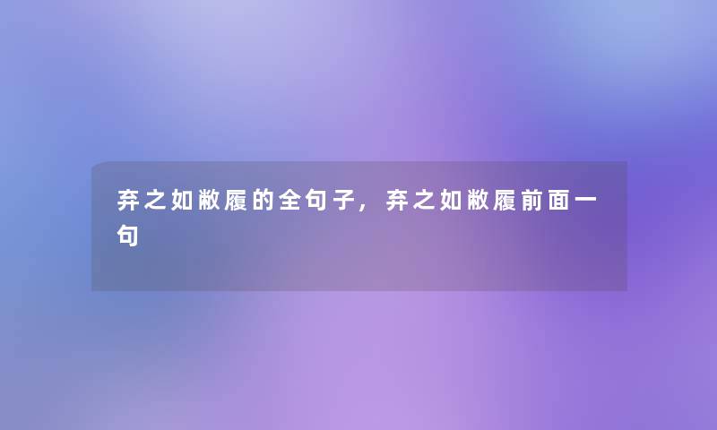 弃之如敝履的全句子,弃之如敝履前面一句 弃之如敝履的全句子,弃之如敝履前面一句