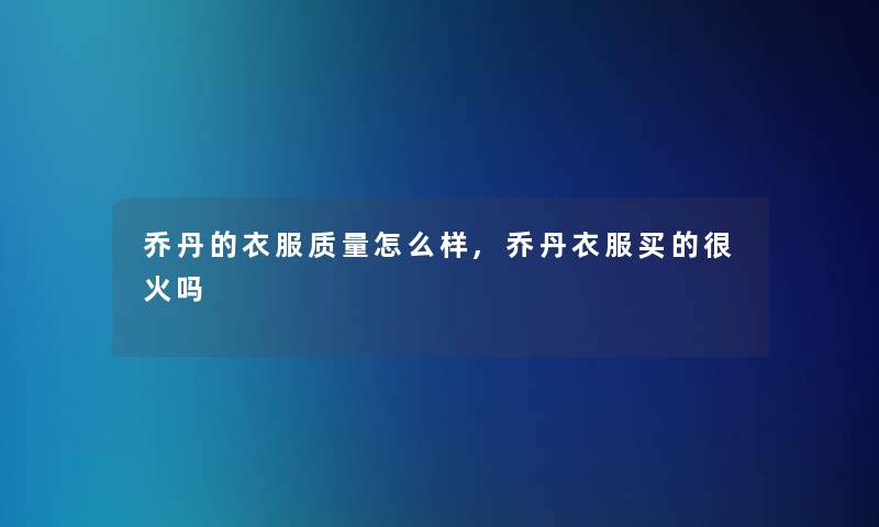乔丹的衣服质量怎么样,乔丹衣服买的很火吗