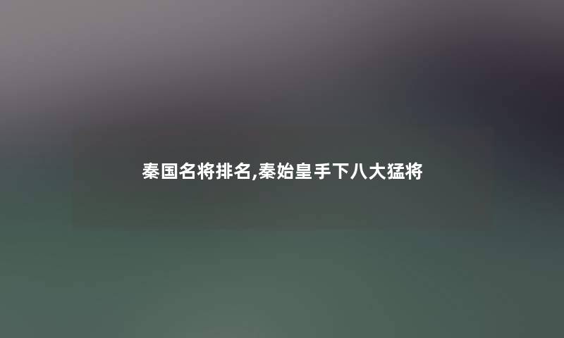 秦国名将推荐,秦始皇手下八大猛将