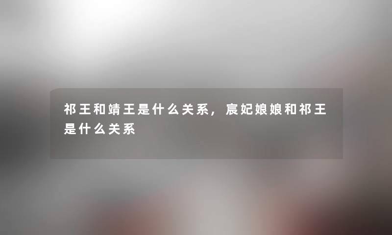 祁王和靖王是什么关系,宸妃娘娘和祁王是什么关系