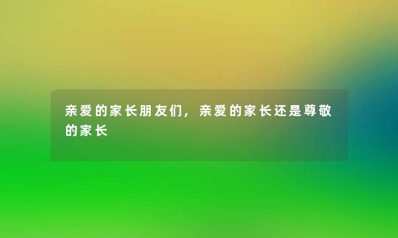 亲爱的家长朋友们,亲爱的家长还是尊敬的家长 亲爱的家长朋友们,亲爱的家长还是尊敬的家长