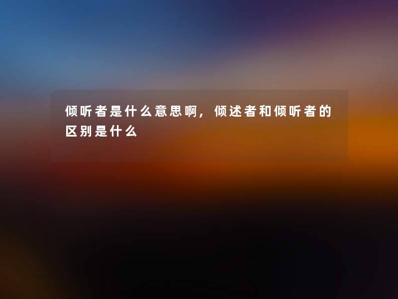 倾听者是什么意思啊,倾述者和倾听者的区别是什么 倾听者是什么意思啊,倾述者和倾听者的区别是什么