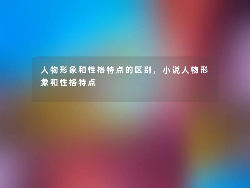 人物形象和性格特点的区别,小说人物形象和性格特点