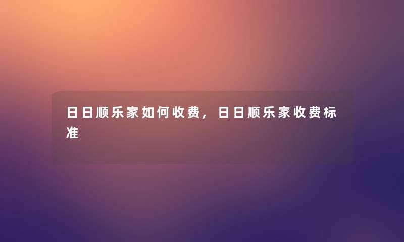 日日顺乐家如何收费,日日顺乐家收费标准 日日顺乐家如何收费,日日顺乐家收费标准