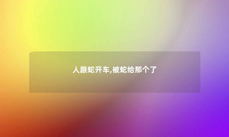 人跟蛇开车,被蛇给那个了
