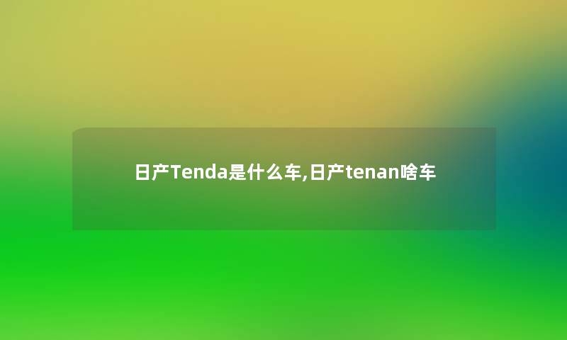日产Tenda是什么车,日产tenan啥车 日产Tenda是什么车,日产tenan啥车