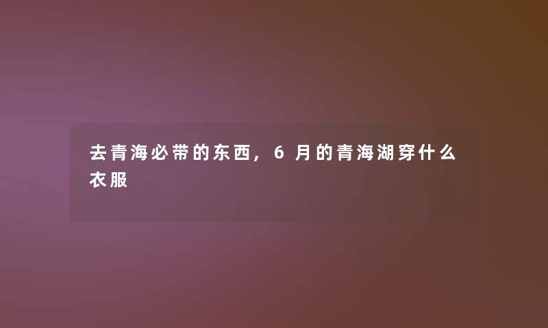 去青海必带的东西,6月的青海湖穿什么衣服 去青海必带的东西,6月的青海湖穿什么衣服