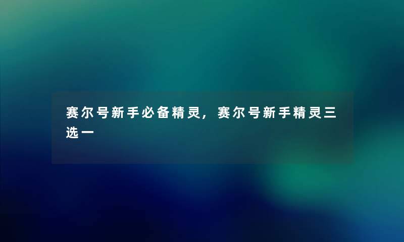 赛尔号新手必备精灵,赛尔号新手精灵三选一 赛尔号新手必备精灵,赛尔号新手精灵三选一