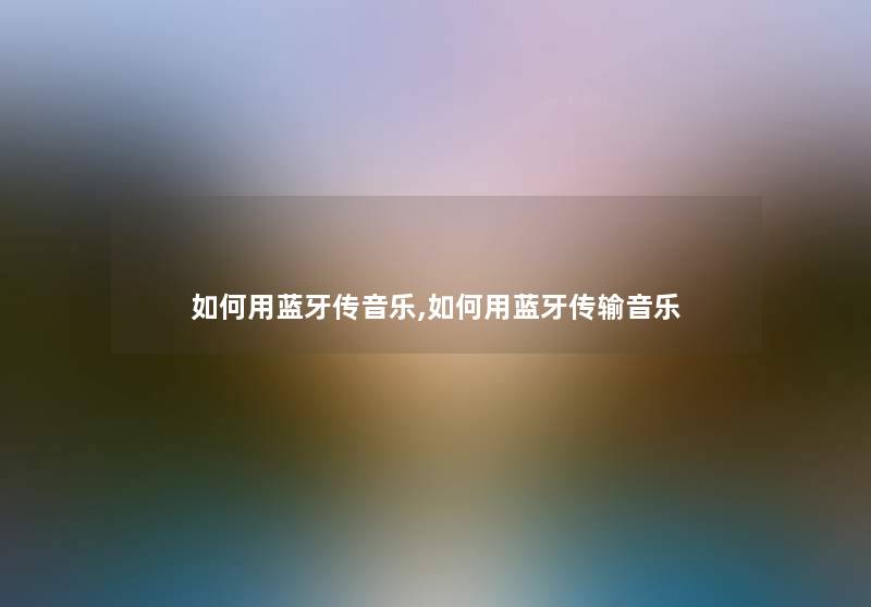 如何用蓝牙传音乐,如何用蓝牙传输音乐