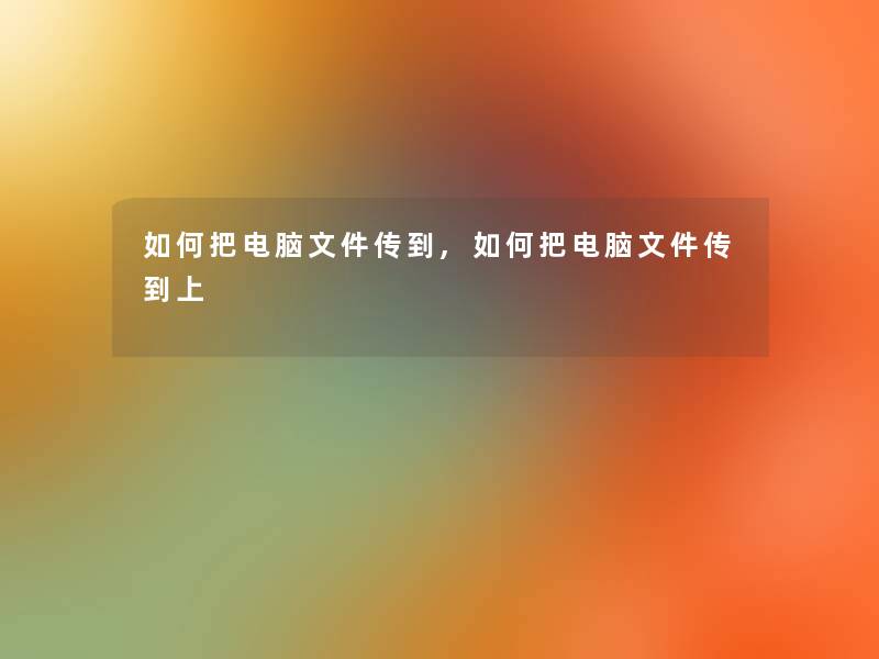 如何把电脑文件传到,如何把电脑文件传到上