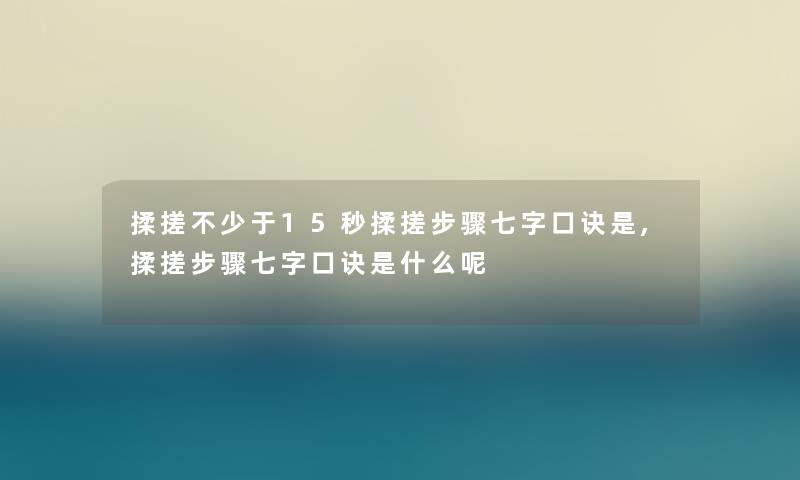 揉搓不少于15秒揉搓步骤七字口诀是,揉搓步骤七字口诀是什么呢 揉搓不少于15秒揉搓步骤七字口诀是,揉搓步骤七字口诀是什么呢