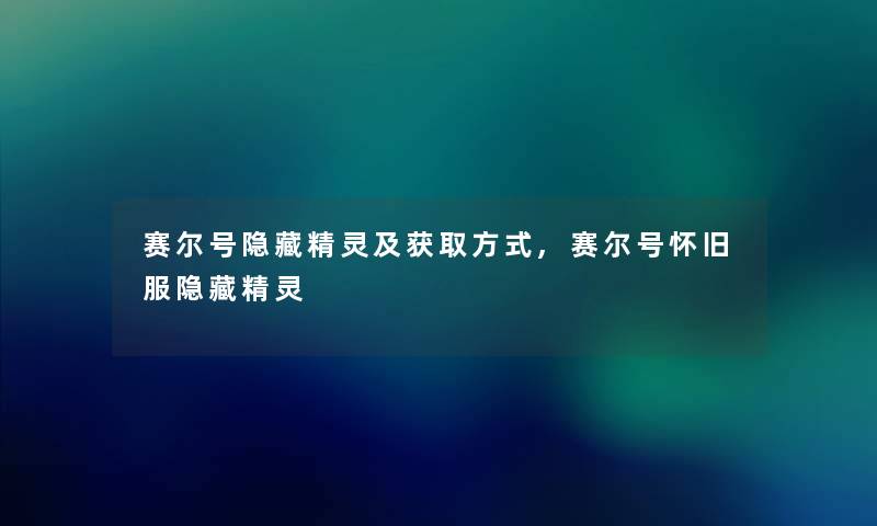 赛尔号隐藏精灵及获取方式,赛尔号怀旧服隐藏精灵 赛尔号隐藏精灵及获取方式,赛尔号怀旧服隐藏精灵