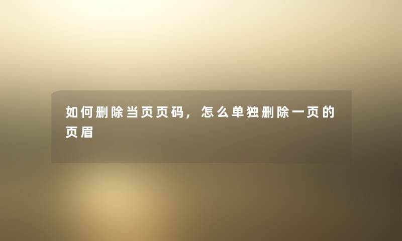 如何删除当页页码,怎么单独删除一页的页眉 如何删除当页页码,怎么单独删除一页的页眉