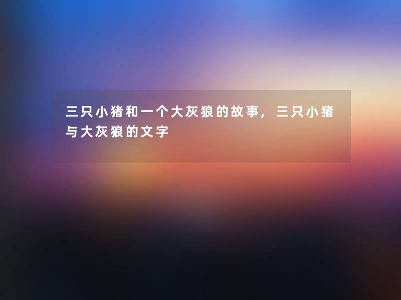 三只小猪和一个大灰狼的故事,三只小猪与大灰狼的文字