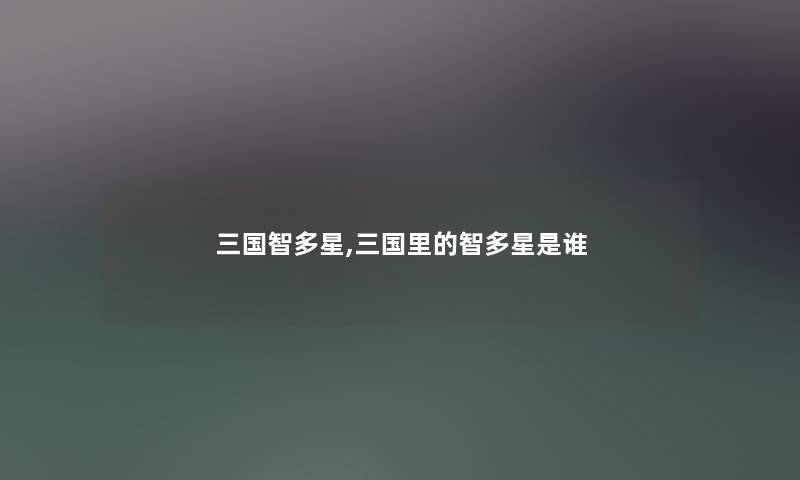 三国智多星,三国里的智多星是谁 三国智多星,三国里的智多星是谁