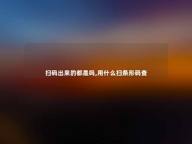 扫码出来的都是吗,用什么扫条形码查 扫码出来的都是吗,用什么扫条形码查