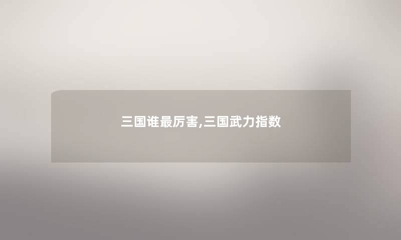 三国谁厉害,三国武力指数 三国谁厉害,三国武力指数