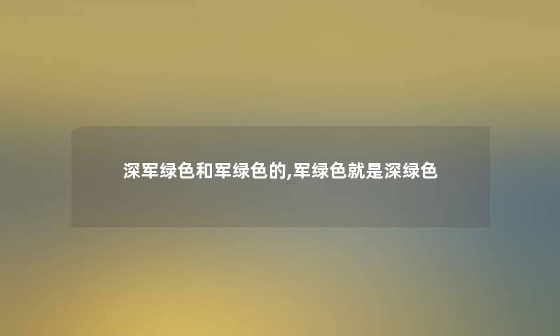 深军绿色和军绿色的,军绿色就是深绿色