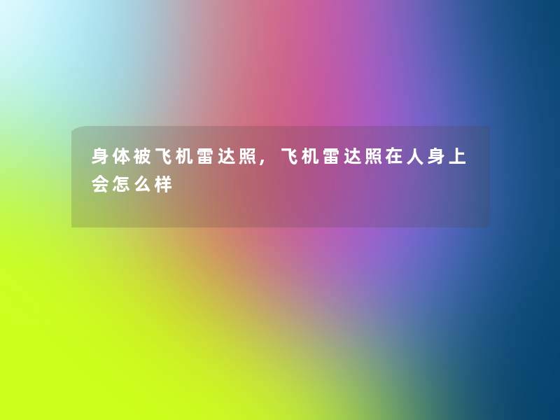 身体被飞机雷达照,飞机雷达照在人身上会怎么样 身体被飞机雷达照,飞机雷达照在人身上会怎么样