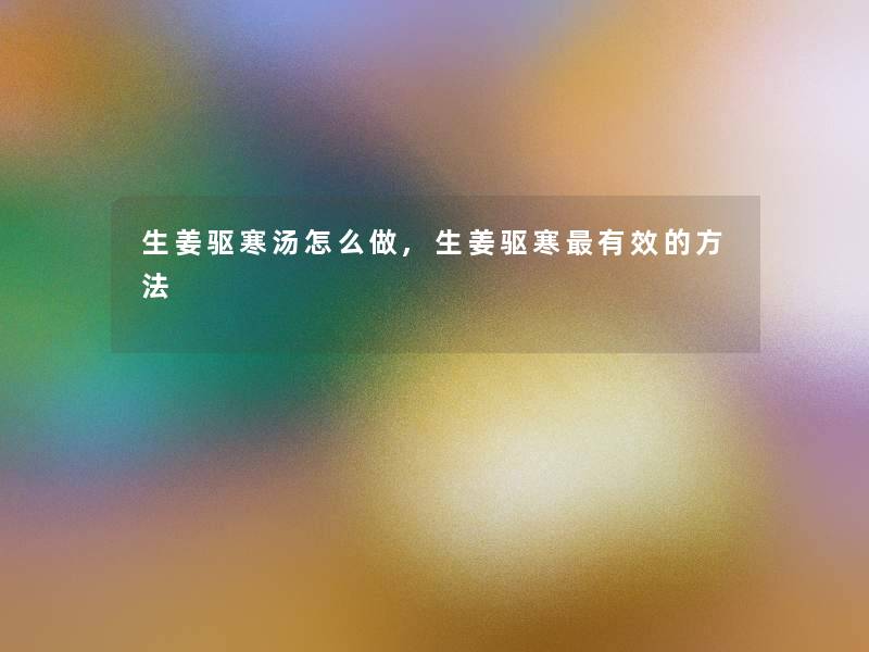 生姜驱寒汤怎么做,生姜驱寒有效的方法