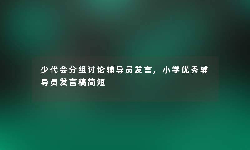 少代会分组讨论辅导员发言,小学优秀辅导员发言稿简短 少代会分组讨论辅导员发言,小学优秀辅导员发言稿简短