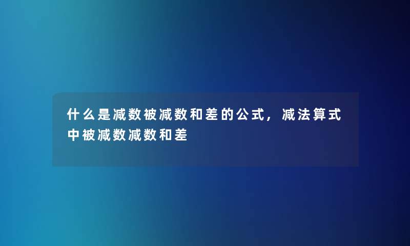 什么是减数被减数和差的公式,减法算式中被减数减数和差