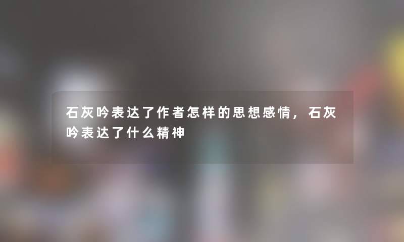 石灰吟表达了怎样的思想感情,石灰吟表达了什么精神